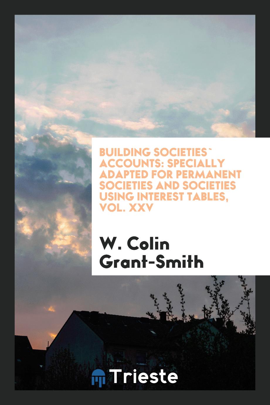 Building Societies` Accounts: Specially Adapted for Permanent Societies and Societies Using Interest Tables, Vol. XXV