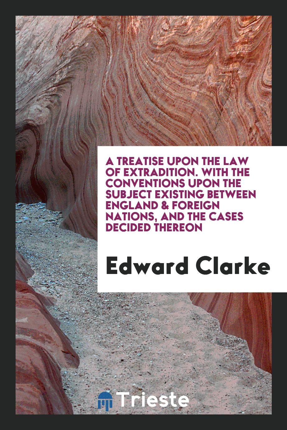 A Treatise upon the Law of Extradition. With the Conventions upon the Subject Existing Between England & Foreign Nations, and the Cases Decided Thereon