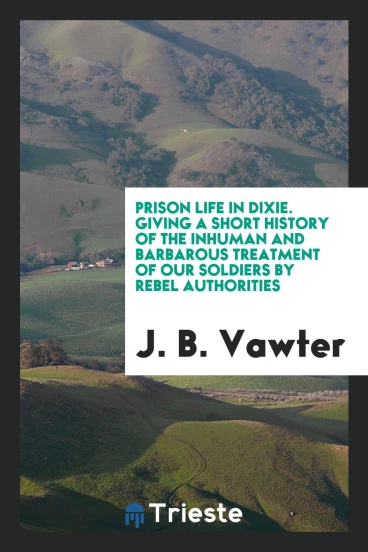 Prison life in Dixie. Giving a short history of the inhuman and barbarous treatment of our soldiers by Rebel authorities