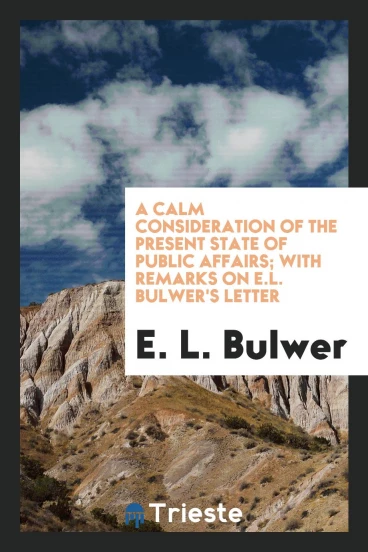 A calm consideration of the present state of public affairs; with remarks on E.L. Bulwer's letter
