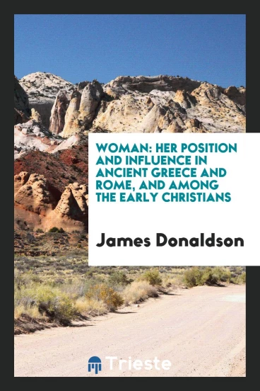 Woman: Her Position and Influence in Ancient Greece and Rome, and Among the Early Christians