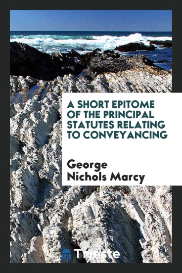 A Short Epitome of the Principal Statutes Relating to Conveyancing