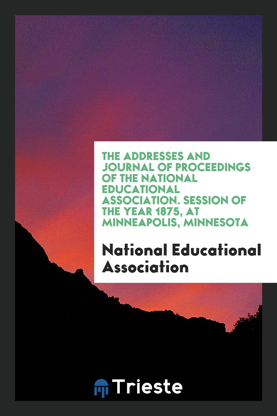 The Addresses and Journal of Proceedings of the National Educational Association. Session of the Year 1875, at Minneapolis, Minnesota