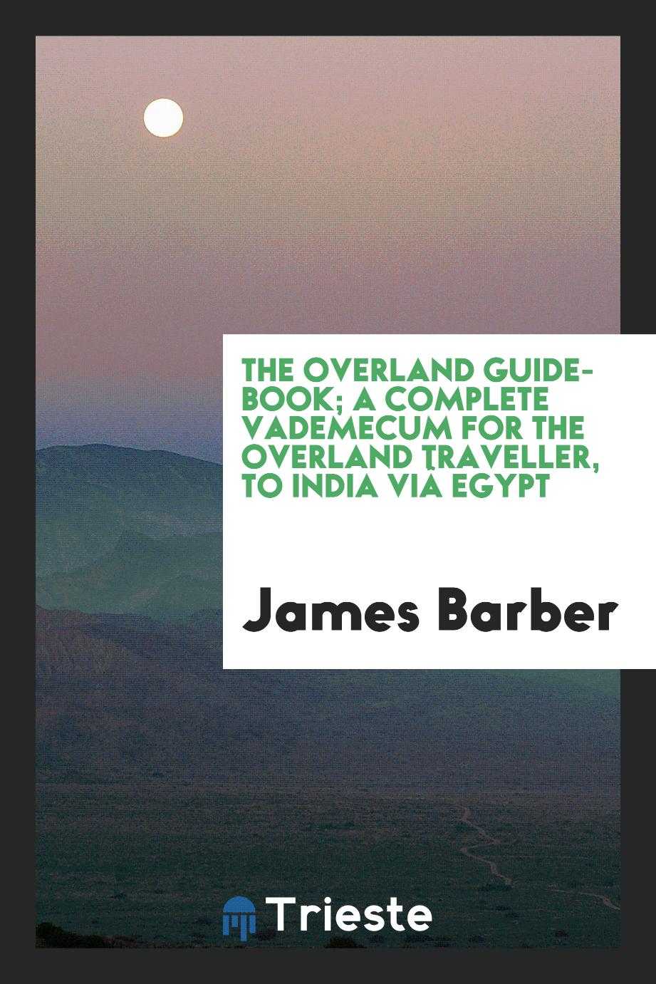The overland guide-book; a complete vademecum for the overland traveller, to India viâ Egypt