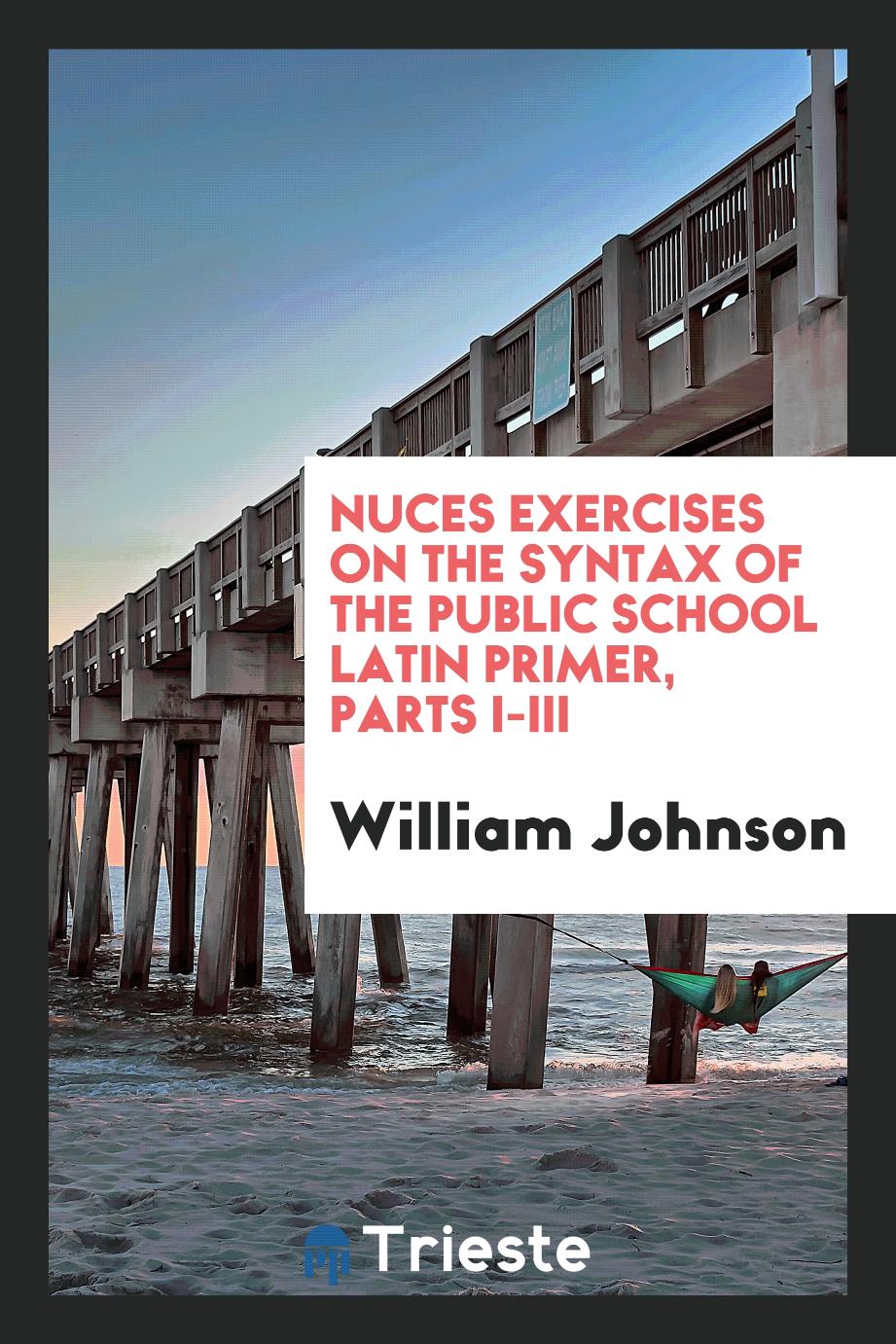 Nuces Exercises on the Syntax of the Public School Latin Primer, Parts I-III