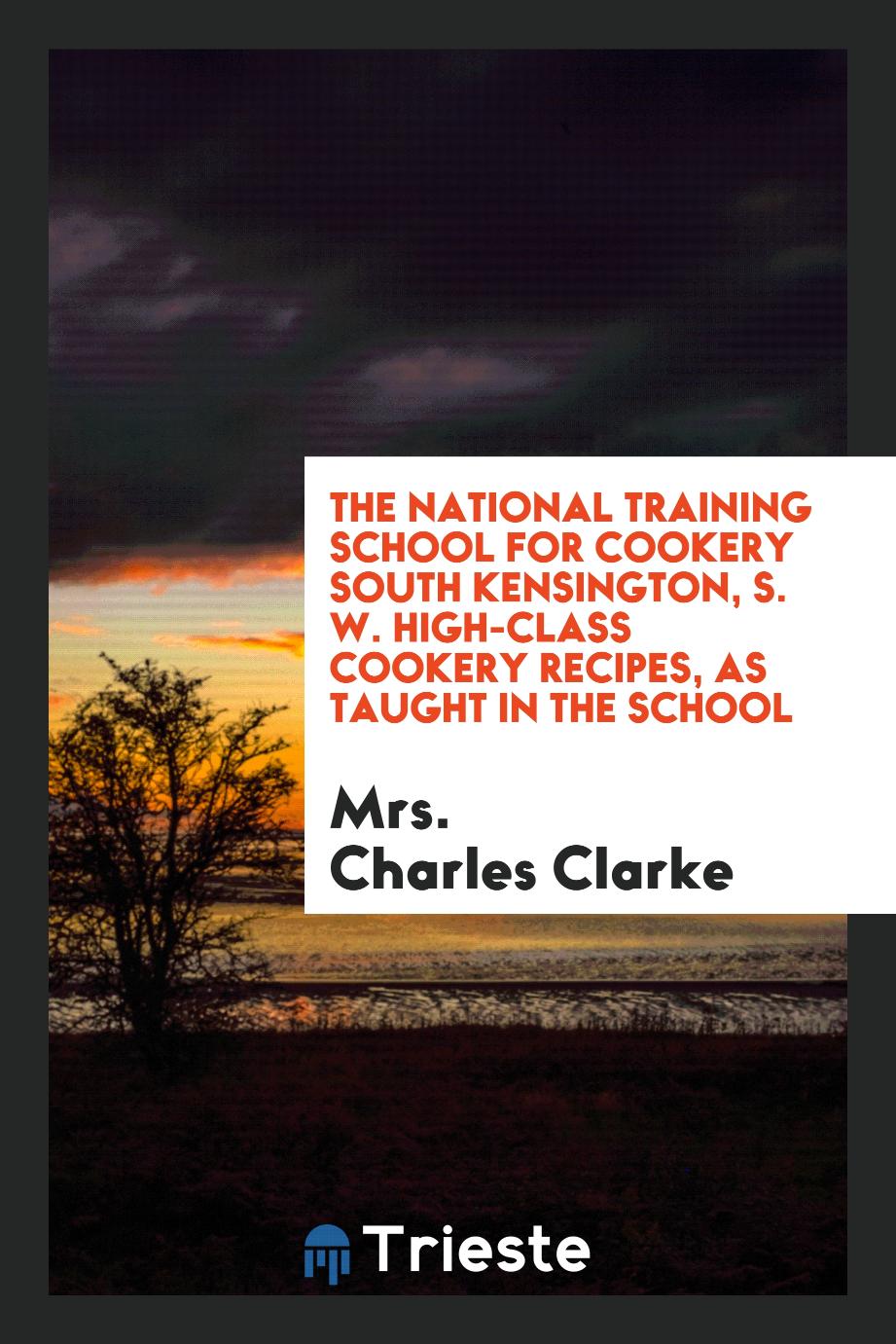 The National Training School for Cookery South Kensington, S. W. High-Class Cookery Recipes, as Taught in the School