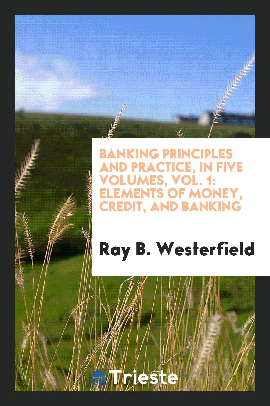 Banking principles and practice, in five volumes, Vol. 1: Elements of money, credit, and banking
