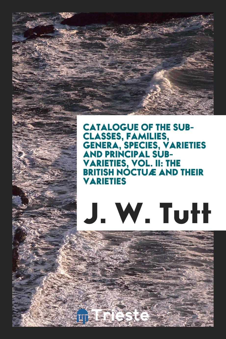 Catalogue of the sub-classes, families, genera, species, varieties and principal sub-varieties, Vol. II: The British noctuæ and their varieties