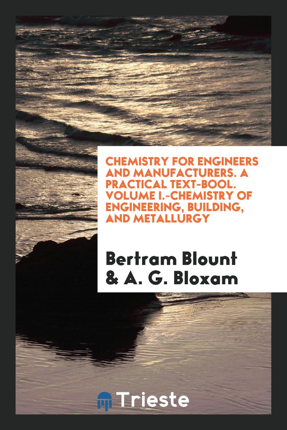 Bertram Blount, A. G. Bloxam - Chemistry for Engineers and Manufacturers. A Practical Text-Bool. Volume I.-Chemistry of Engineering, Building, and Metallurgy