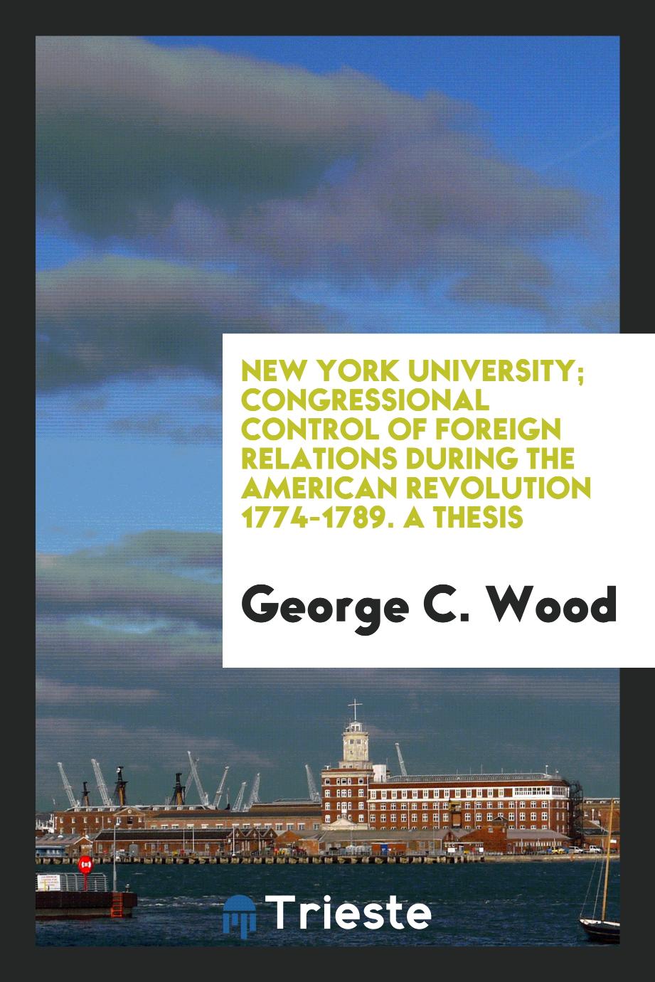 New York University; Congressional Control of Foreign Relations During the American Revolution 1774-1789. A Thesis