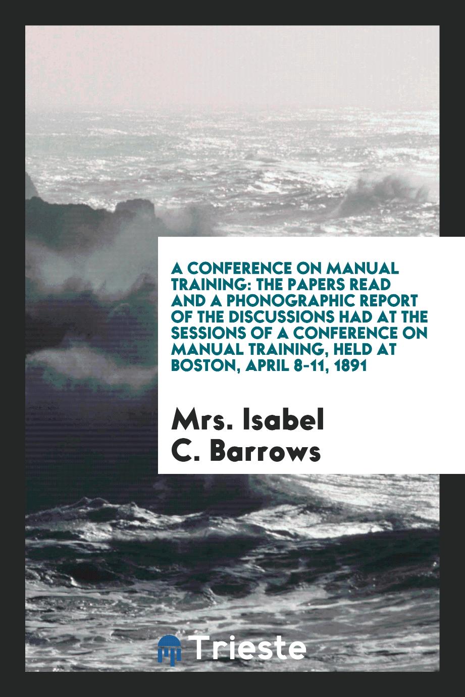 A Conference on Manual Training: The Papers Read and a Phonographic Report of the Discussions Had at the Sessions of a Conference on Manual Training, Held at Boston, April 8-11, 1891