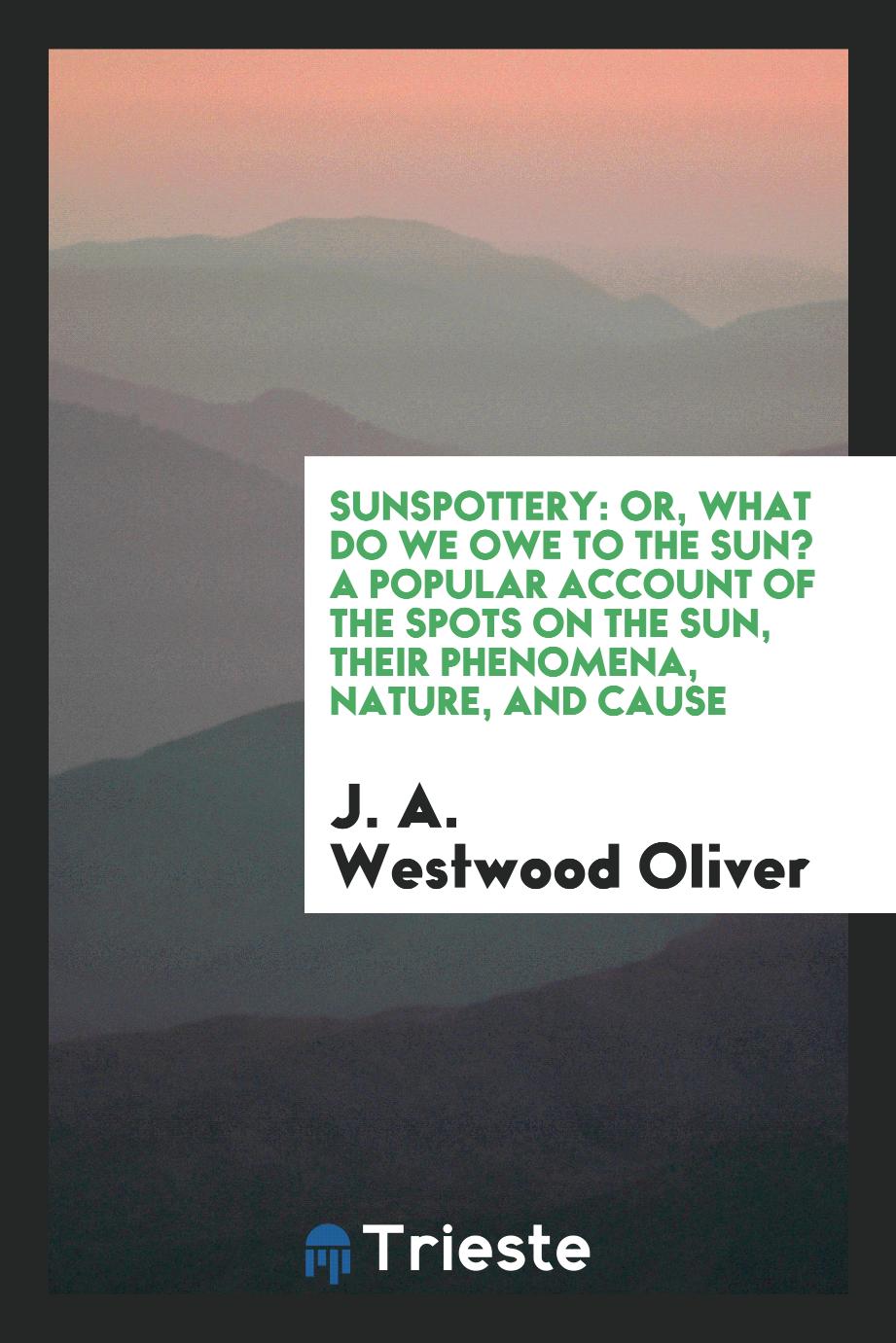 Sunspottery: or, What do we owe to the sun? A popular account of the spots on the Sun, their Phenomena, Nature, and Cause