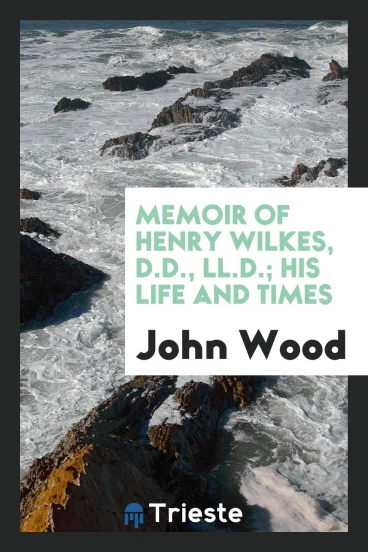 Memoir of Henry Wilkes, D.D., LL.D.; his life and times