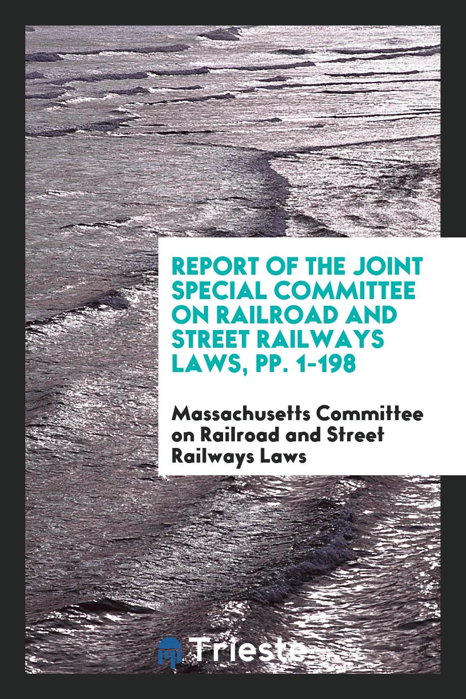Report of the Joint Special Committee on Railroad and Street Railways Laws, pp. 1-198