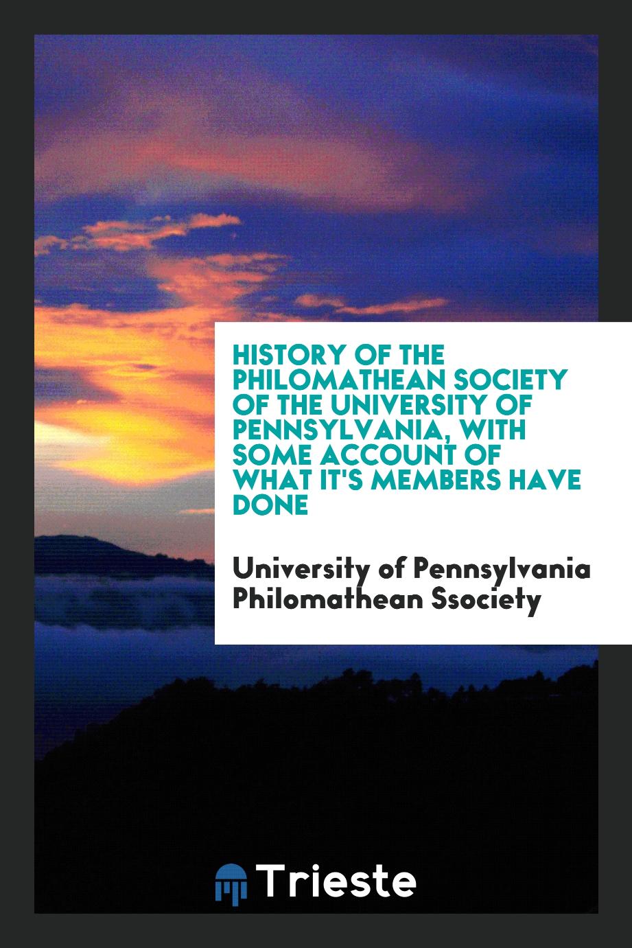 History of the Philomathean Society of the University of Pennsylvania, with some account of what it's members have done