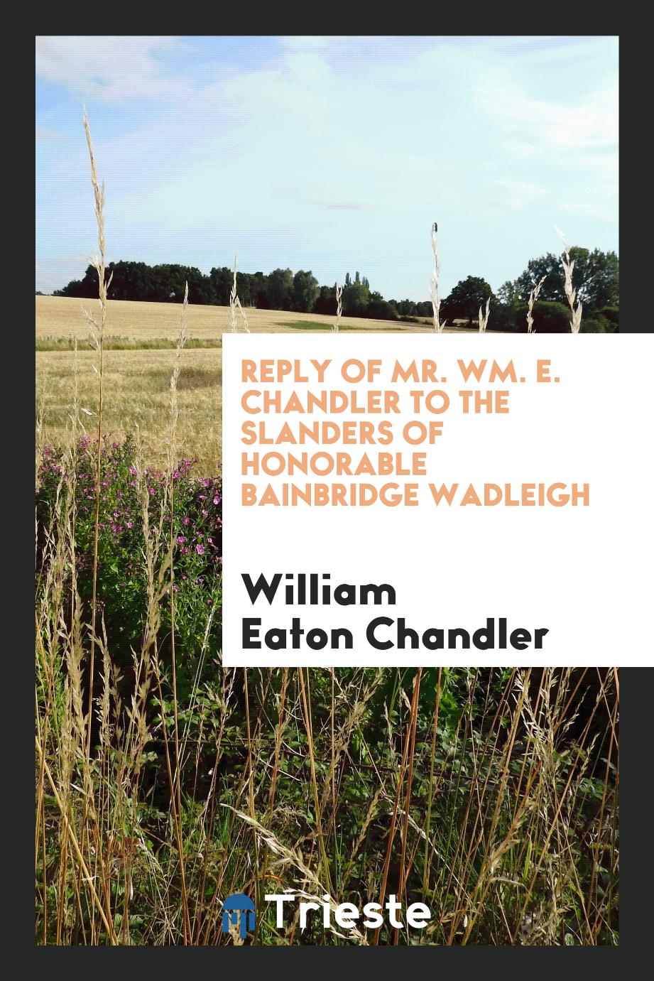 Reply of Mr. Wm. E. Chandler to the Slanders of Honorable Bainbridge Wadleigh