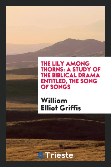 The Lily among Thorns: A Study of the Biblical Drama Entitled, the Song of Songs