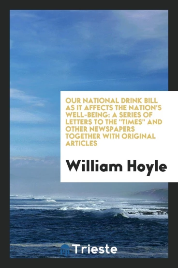 Our National Drink Bill as It Affects the Nation's Well-Being: A Series of Letters to The "Times" and Other Newspapers Together with Original Articles
