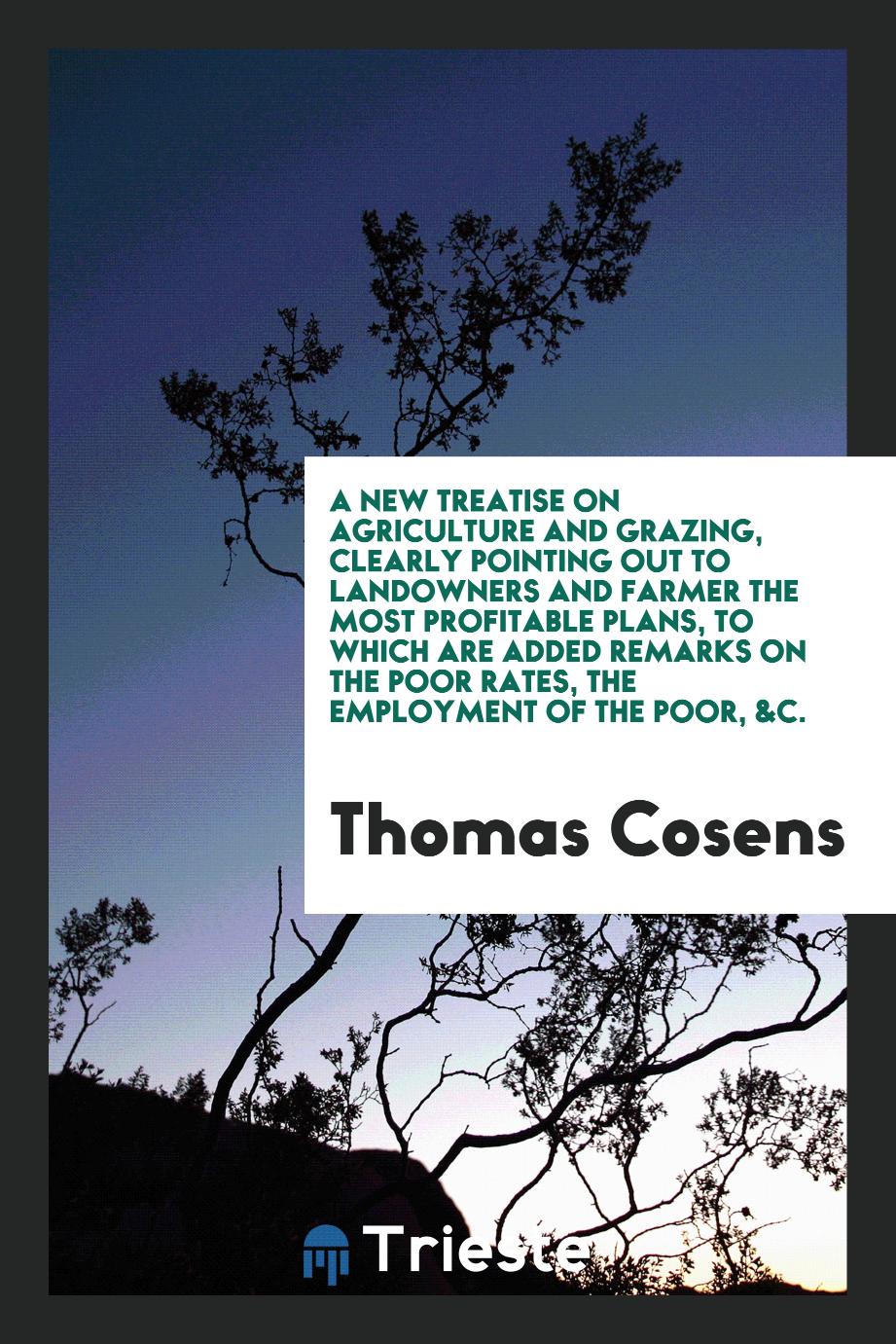 A new treatise on agriculture and grazing, clearly pointing out to landowners and farmer the most profitable plans, to which are added remarks on the poor rates, the employment of the poor, &c.
