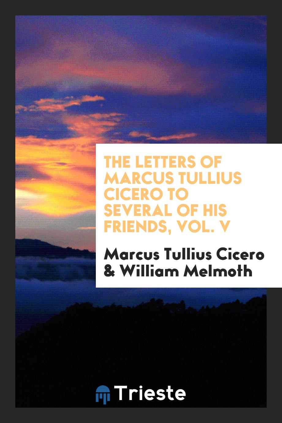 The letters of Marcus Tullius Cicero to several of his friends, Vol. V