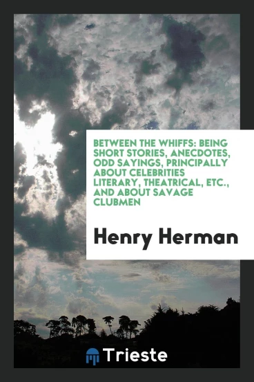 Between the Whiffs: Being Short Stories, Anecdotes, Odd Sayings, Principally About Celebrities Literary, Theatrical, Etc., and About Savage Clubmen