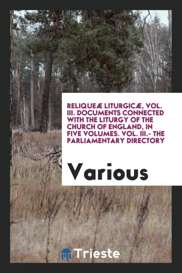 Reliqueæ Liturgicæ, Vol. III. Documents Connected with the Liturgy of the Church of England, in Five Volumes. Vol. III.- the Parliamentary Directory
