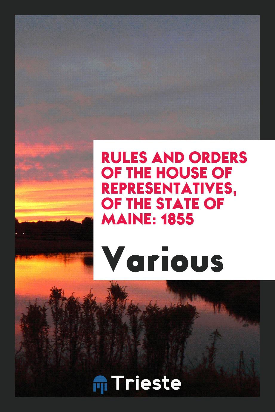 Rules and Orders of the House of Representatives, of the State of Maine: 1855