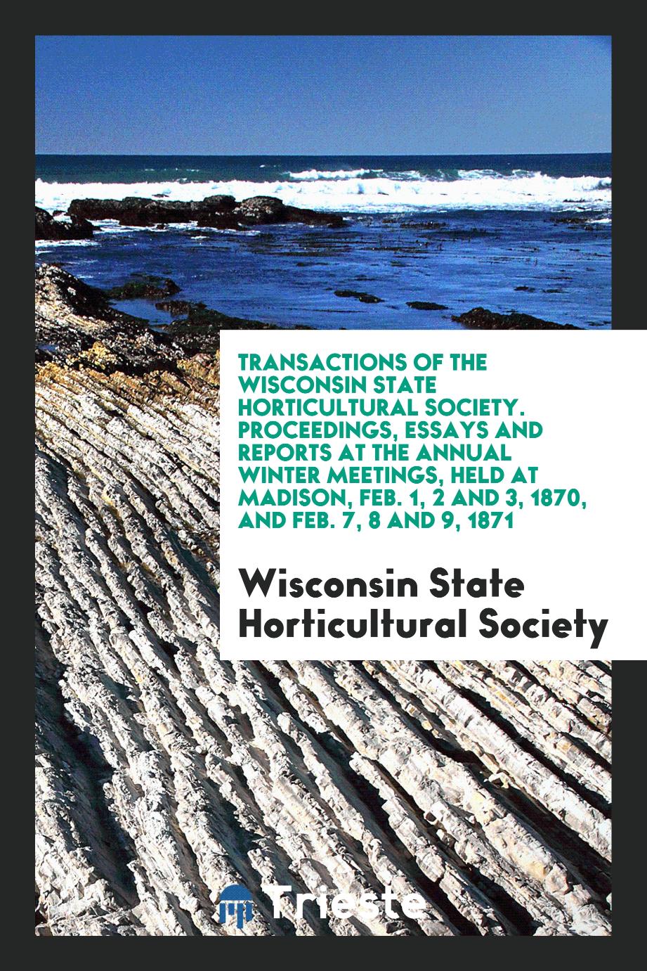 Transactions of the Wisconsin State Horticultural Society. Proceedings, Essays and Reports at the Annual Winter Meetings, Held at Madison, Feb. 1, 2 and 3, 1870, and Feb. 7, 8 and 9, 1871