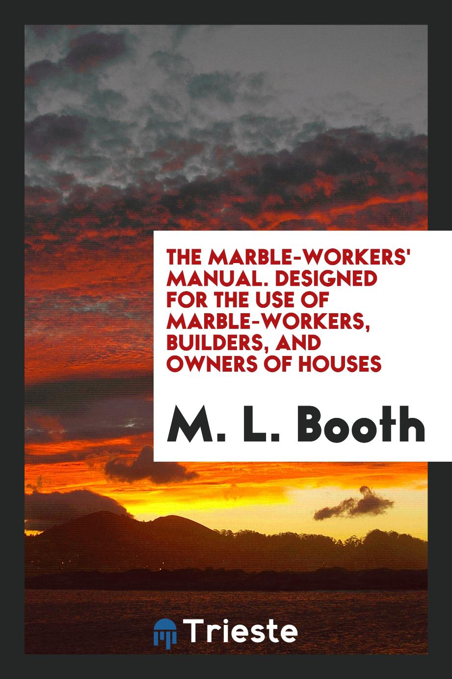 The Marble-Workers' Manual. Designed for the Use of Marble-Workers, Builders, and Owners of Houses
