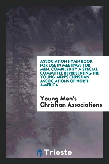 Association Hymn Book for Use in Meetings for Men. Compiled by a Special Committee Representing the Young Men's Christian Associations of North America