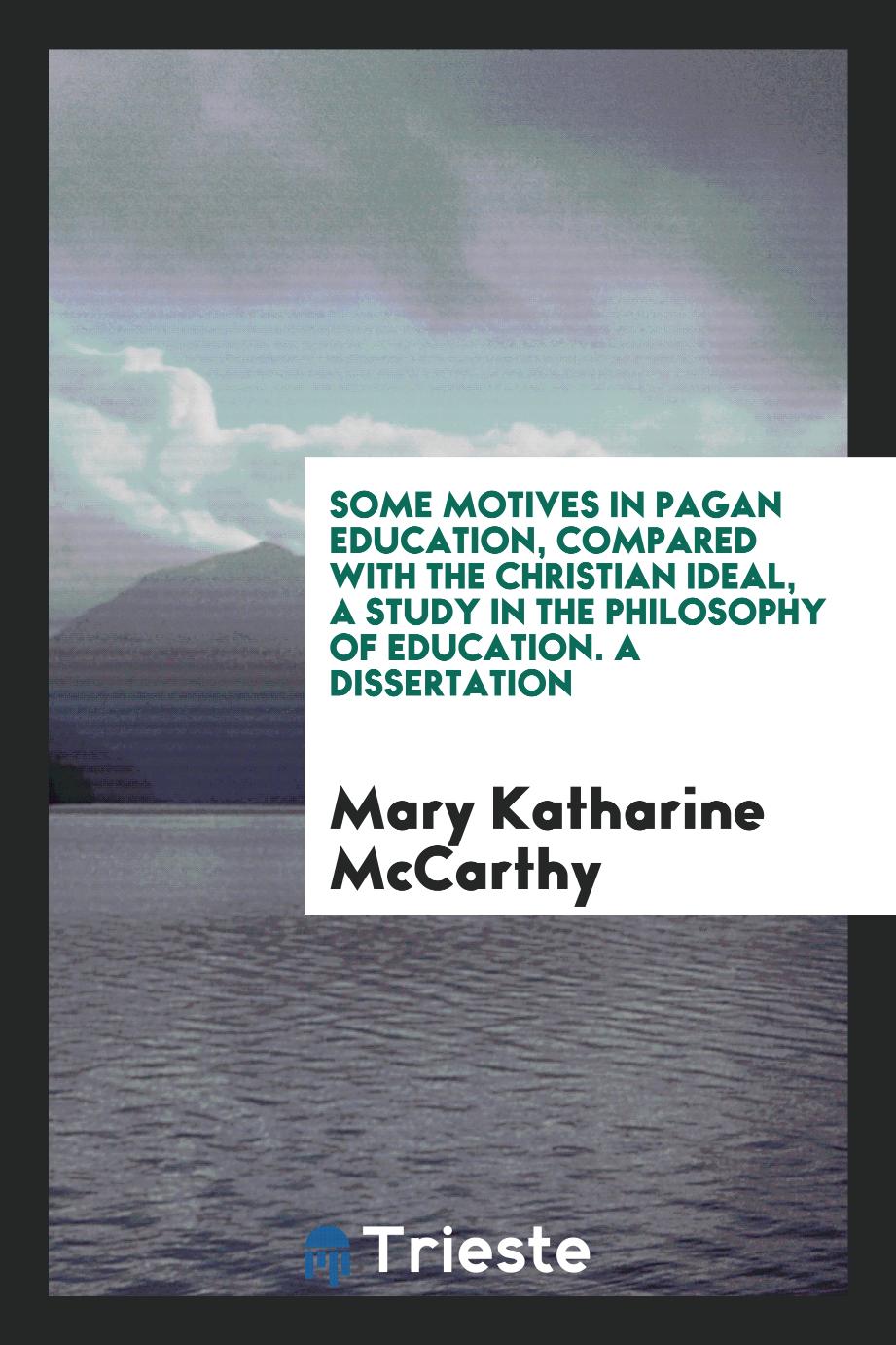 Some Motives in Pagan Education, Compared with the Christian Ideal, A study in the Philosophy of Education. A Dissertation