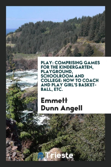 Play: comprising games for the kindergarten, playground, schoolroom and college: how to coach and play girl's basket-ball, etc.