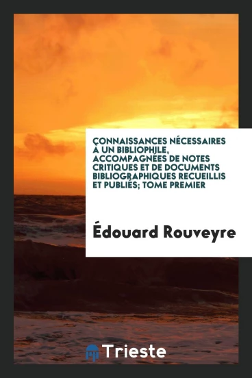 Connaissances nécessaires à un bibliophile, accompagnées de notes critiques et de documents bibliographiques recueillis et publiés; Tome premier