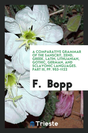 A Comparative Grammar of the Sanscrit, Zend, Greek, Latin, Lithuanian, Gothic, German, and Sclavonic Languages. Part III, pp. 953-1122