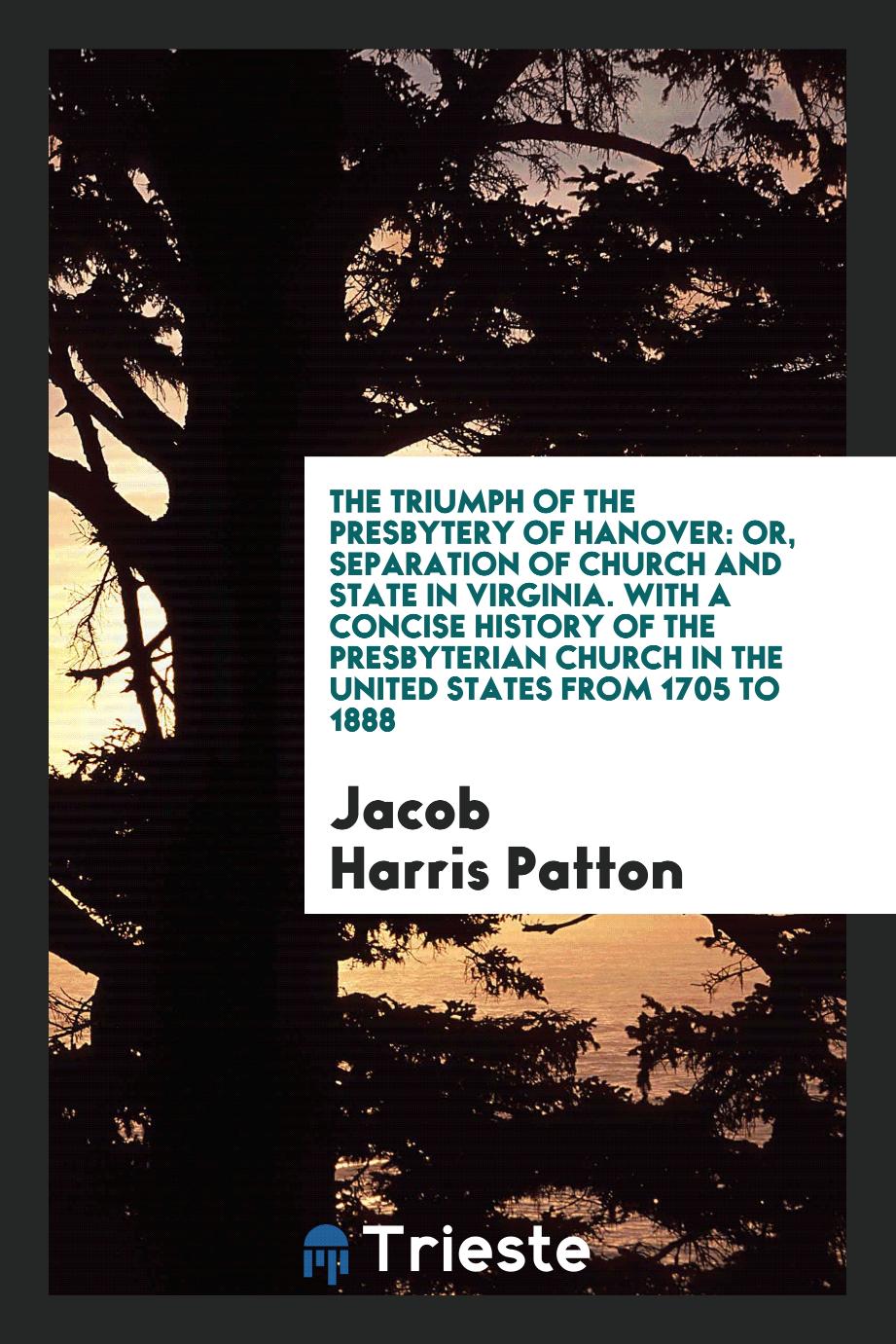 The Triumph of the Presbytery of Hanover: Or, Separation of Church and State in Virginia. With a Concise History of the Presbyterian Church in the United States from 1705 to 1888
