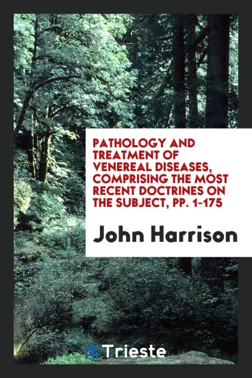 Pathology and Treatment of Venereal Diseases, Comprising the Most Recent Doctrines on the Subject, pp. 1-175