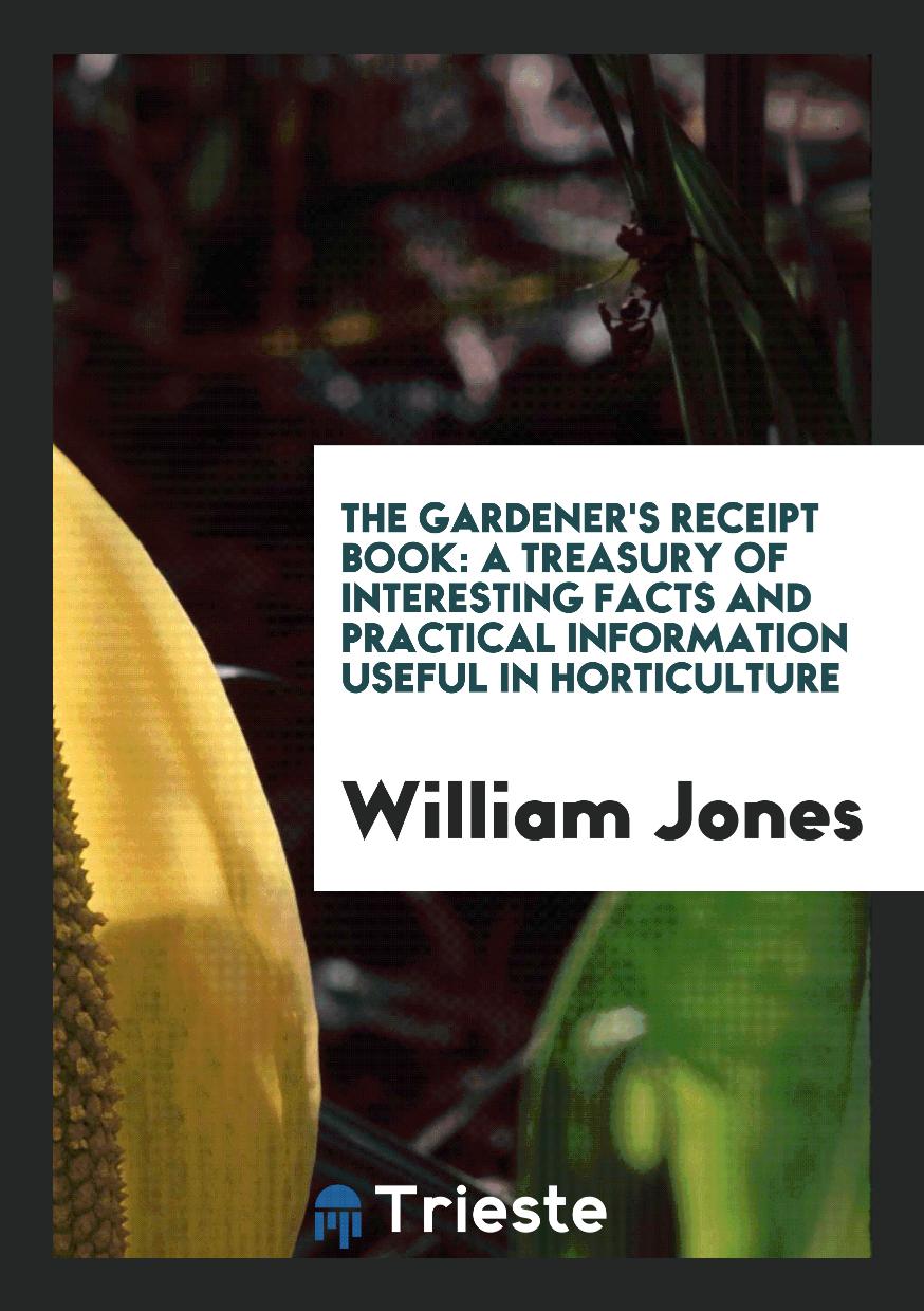 The Gardener's Receipt Book: A Treasury of Interesting Facts and Practical Information Useful in Horticulture