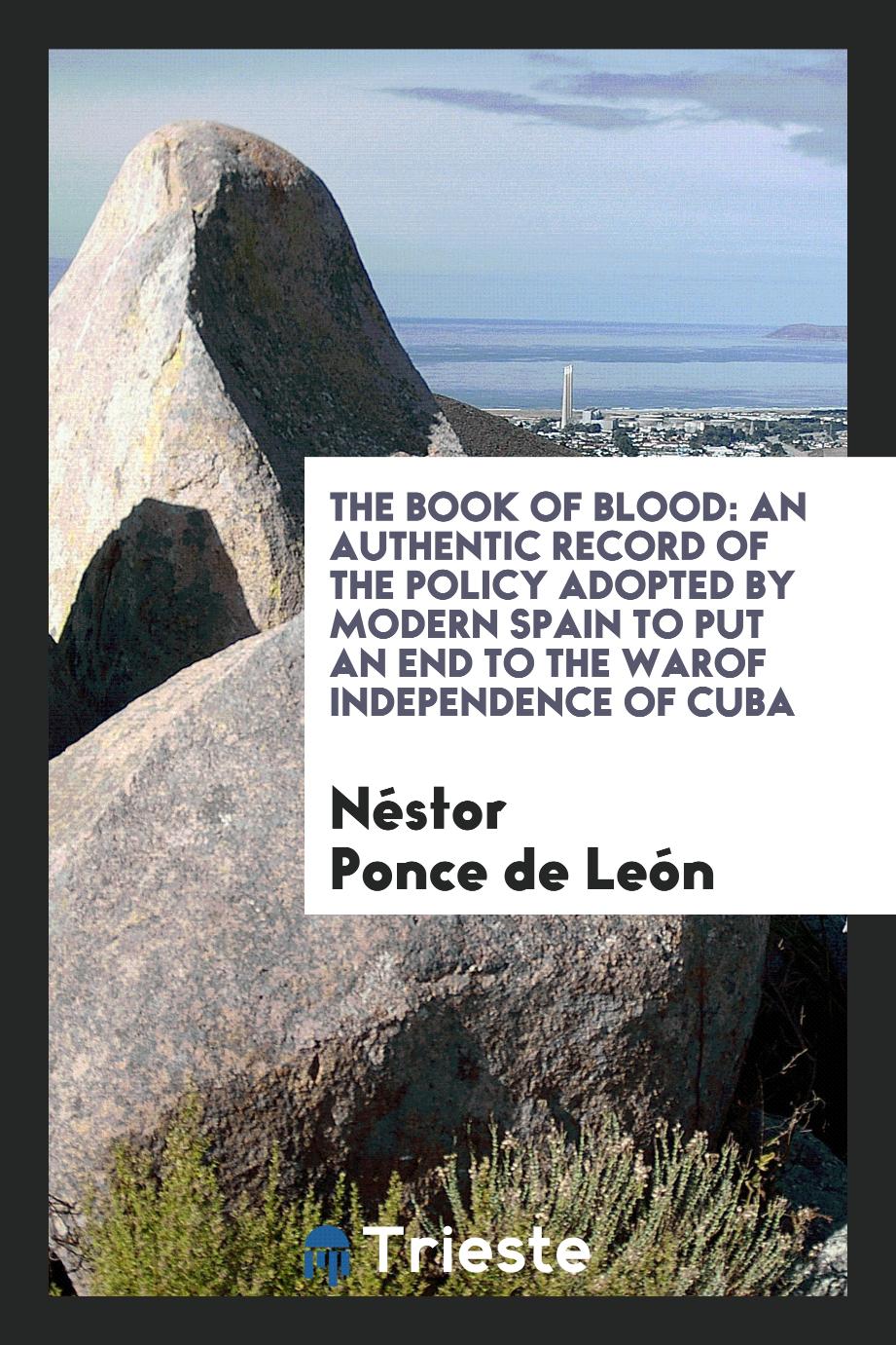 The Book of Blood: An Authentic Record of the Policy Adopted by Modern Spain to Put an End to the warof independence of Cuba