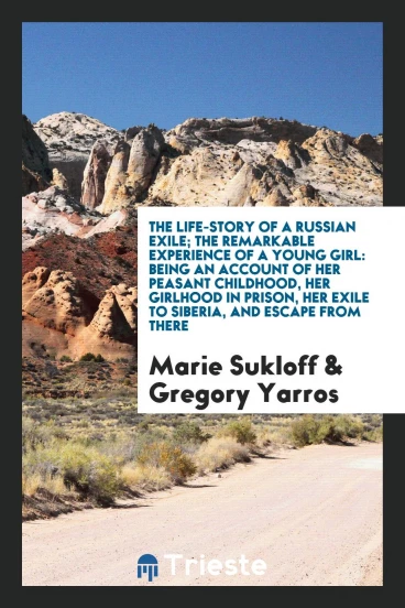 The Life-Story of a Russian Exile; The Remarkable Experience of a Young Girl: Being an Account of Her Peasant Childhood, Her Girlhood in Prison, Her Exile to Siberia, and Escape from There