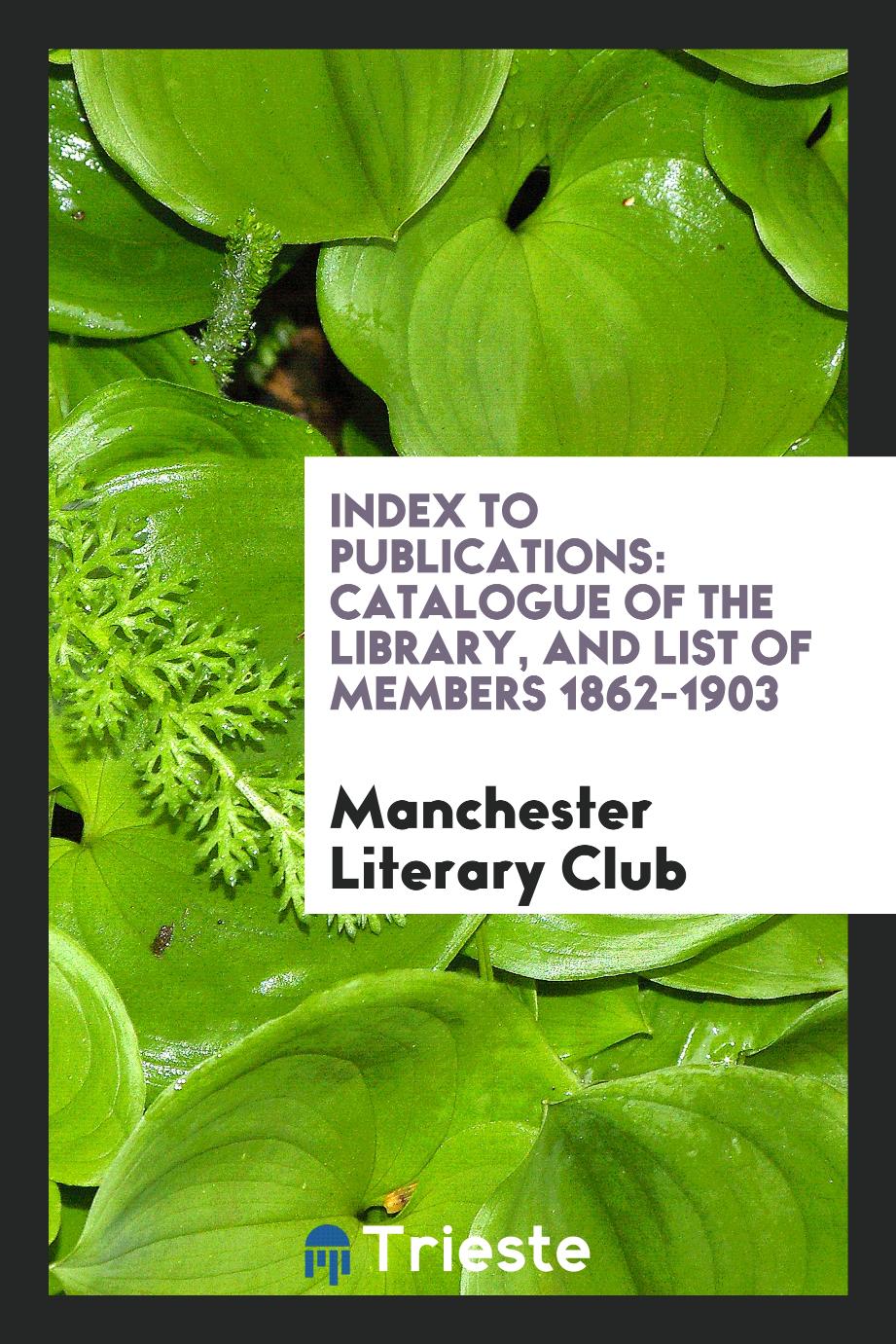 Index to Publications: Catalogue of the Library, and List of Members 1862-1903
