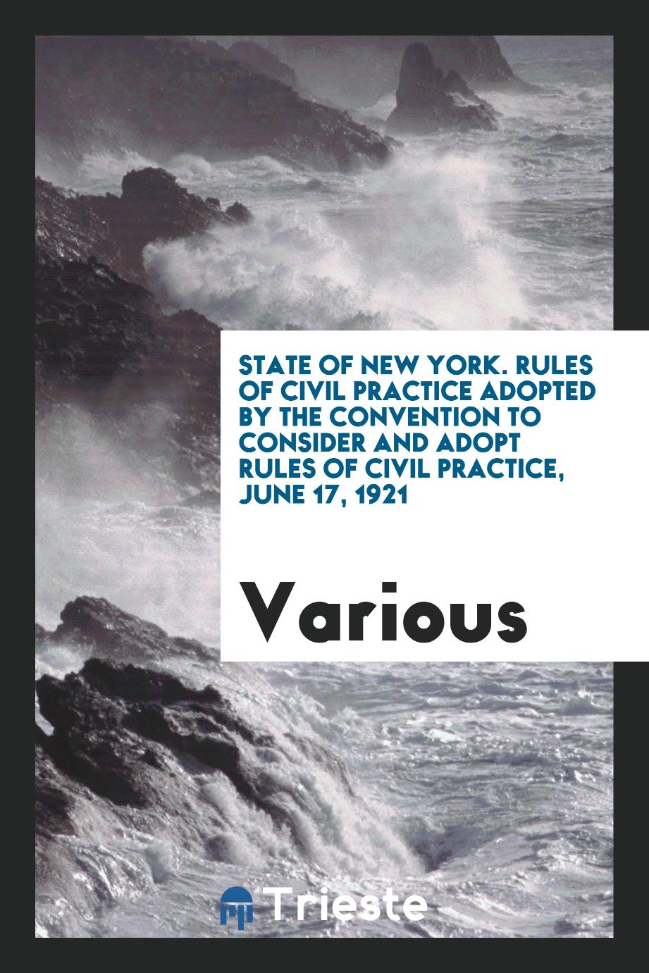 State of New York. Rules of Civil Practice Adopted by the Convention to Consider and Adopt Rules of Civil Practice, June 17, 1921