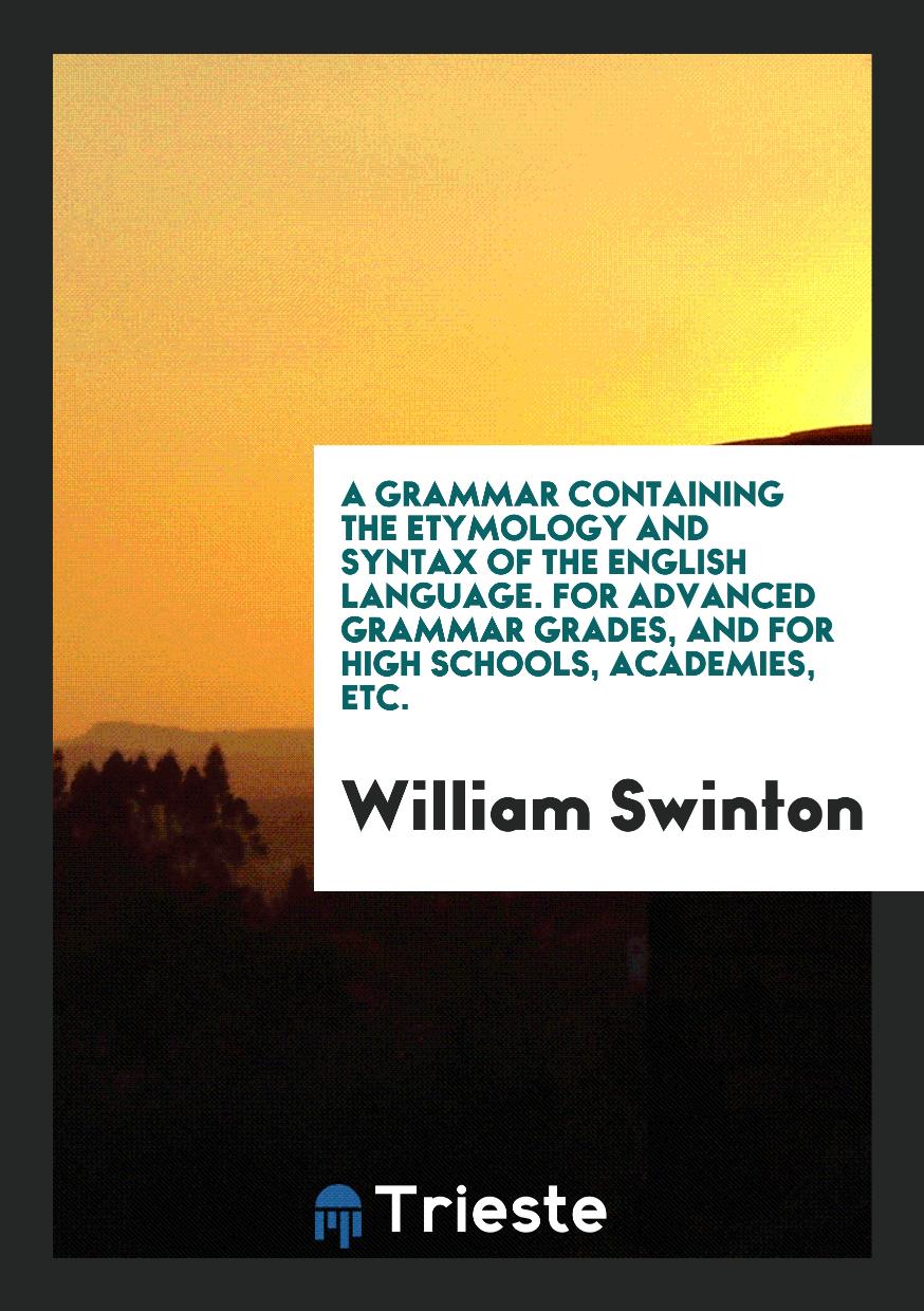 A Grammar Containing the Etymology and Syntax of the English Language. For Advanced Grammar Grades, and for High Schools, Academies, Etc.