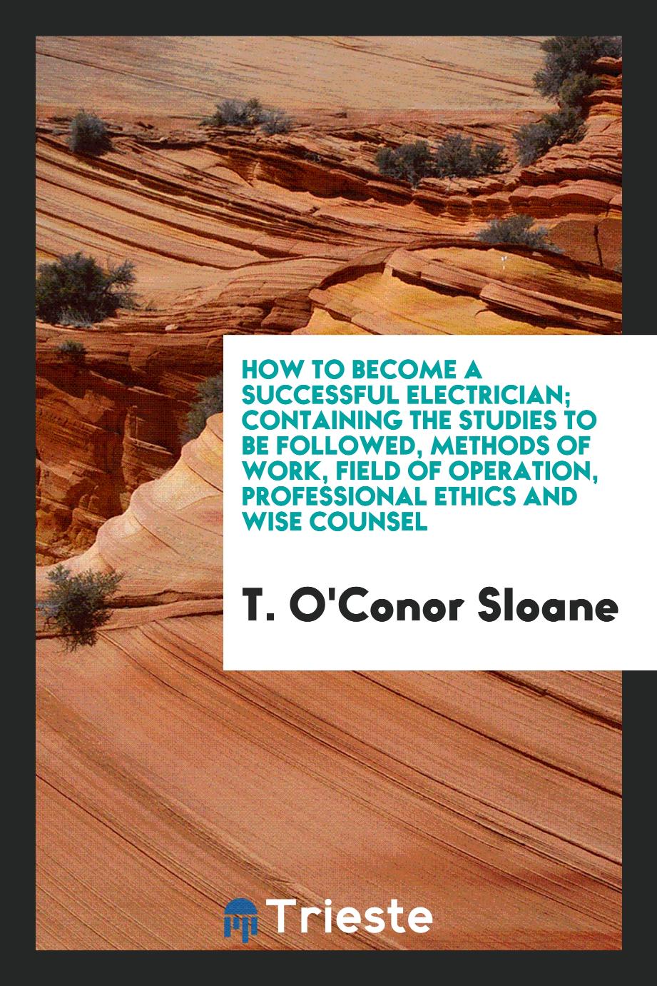 How to become a successful electrician; containing the studies to be followed, methods of work, field of operation, professional ethics and wise counsel