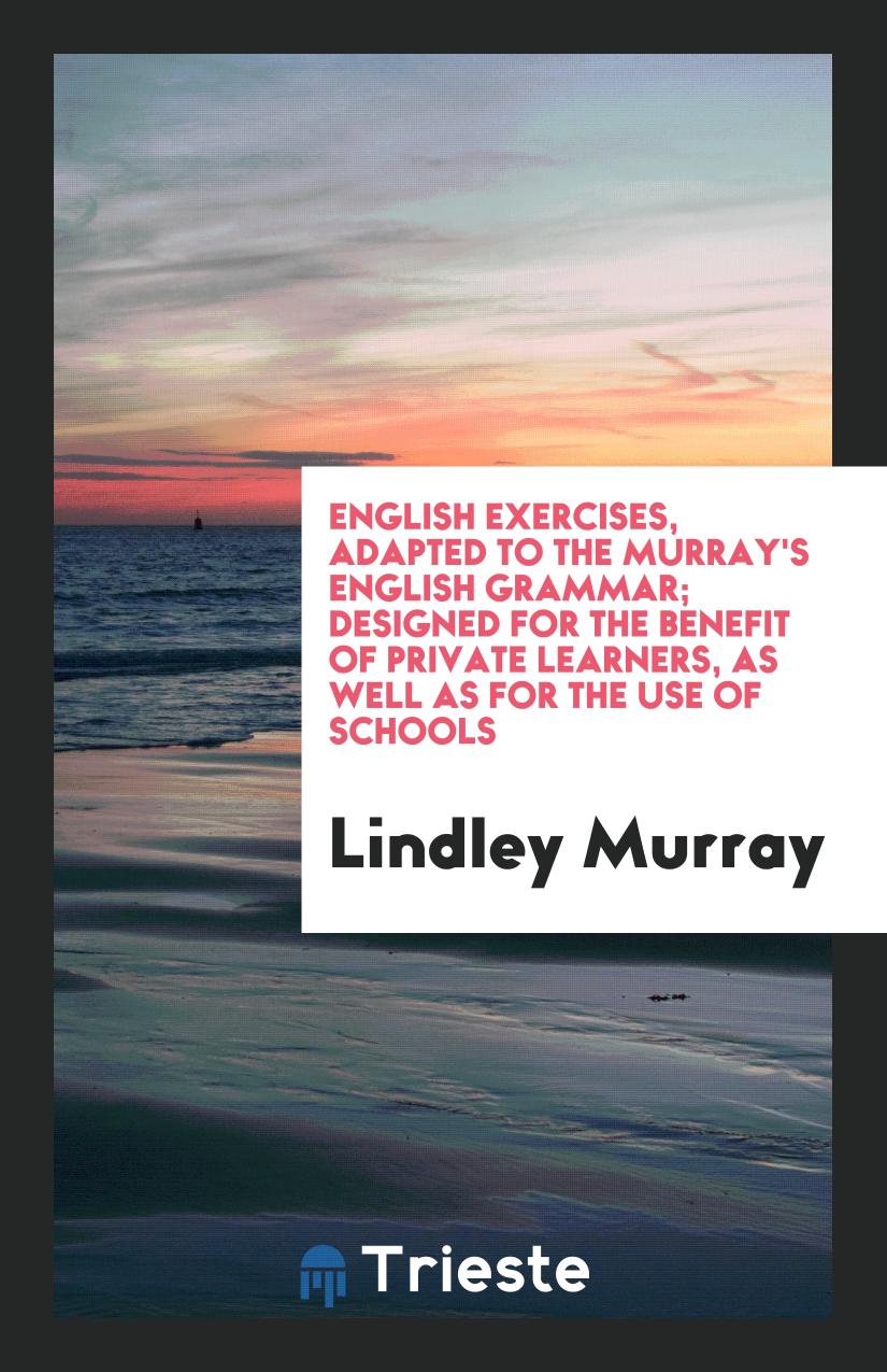 Lindley  Murray - English Exercises, Adapted to the Murray's English Grammar; Designed for the Benefit of Private Learners, as Well as for the Use of Schools