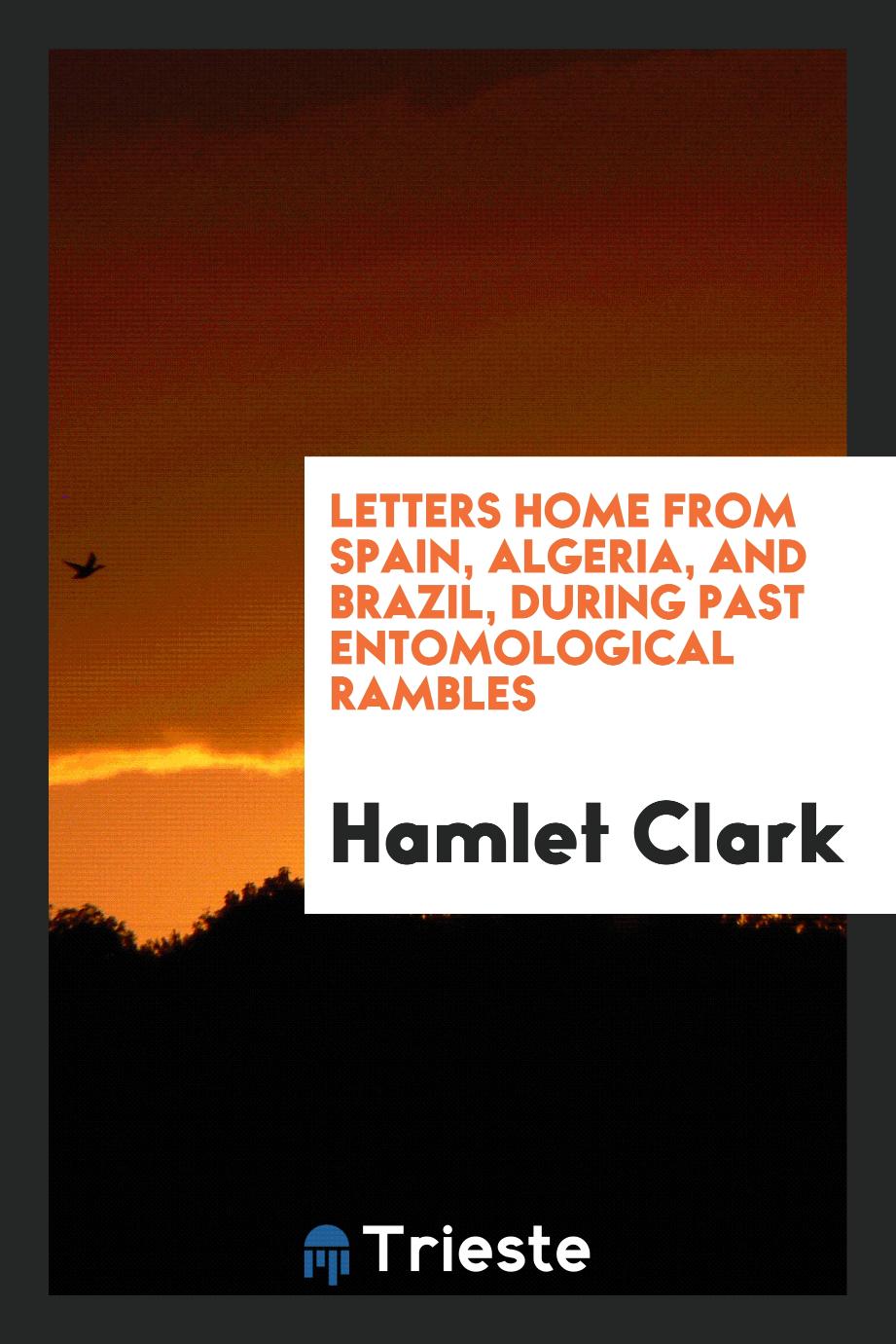 Letters Home from Spain, Algeria, and Brazil, During past Entomological Rambles