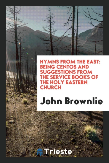 Hymns from the East: Being Centos and Suggestions from the Service Books of the Holy Eastern Church