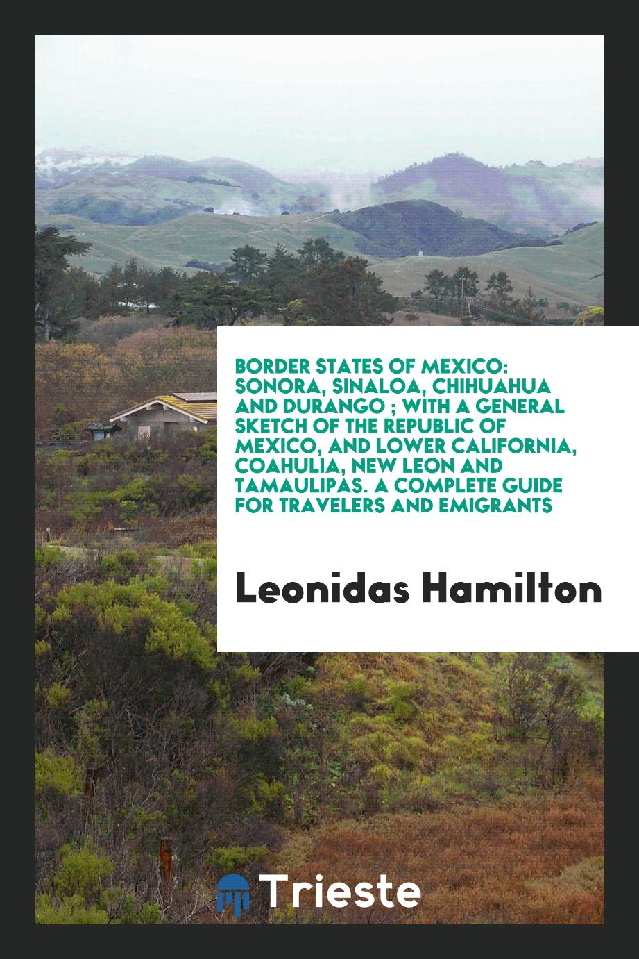 Border States of Mexico: Sonora, Sinaloa, Chihuahua and Durango ; With a General Sketch of the Republic of Mexico, and Lower California, Coahulia, New Leon and Tamaulipas. A Complete Guide for Travelers and Emigrants