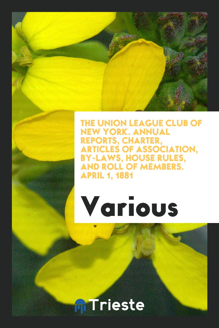 The Union League Club of New York. Annual reports, charter, articles of association, by-laws, house rules, and roll of members. April 1, 1881