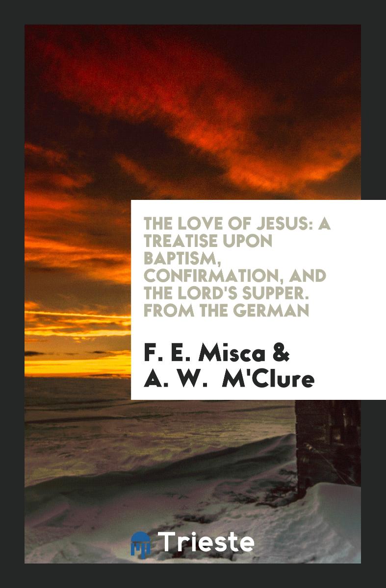 The Love of Jesus: A Treatise Upon Baptism, Confirmation, and the Lord's Supper. From the German