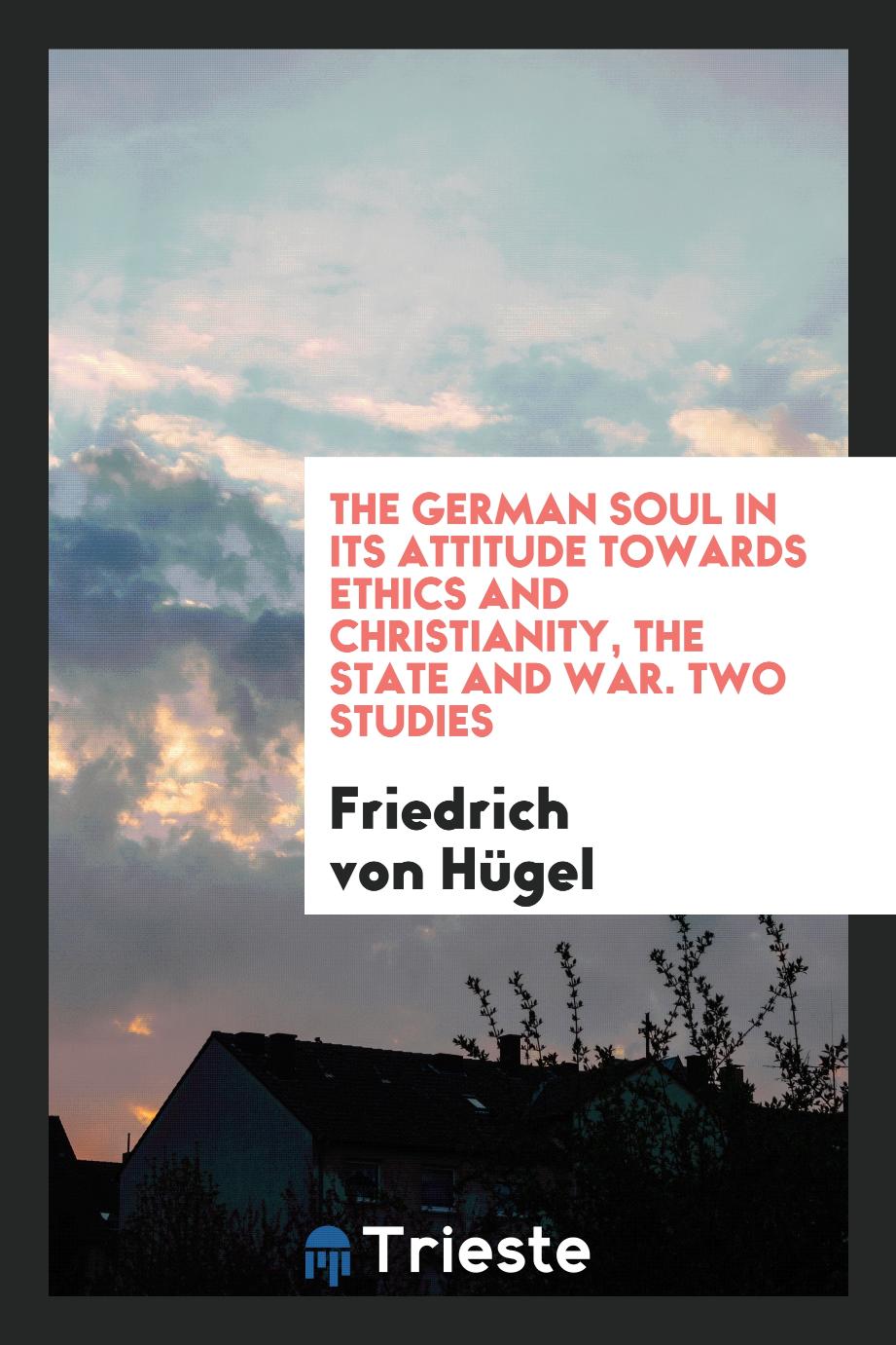The German Soul in Its Attitude Towards Ethics and Christianity, the State and War. Two Studies